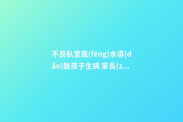 不良臥室風(fēng)水導(dǎo)致孩子生病 家長(zhǎng)們一定要知道
